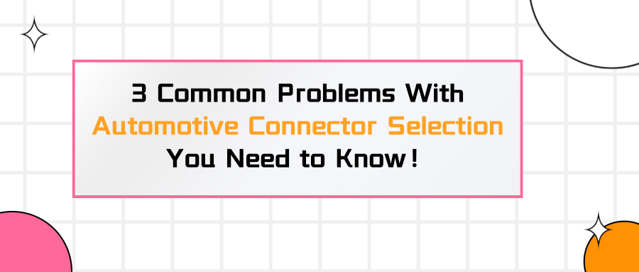 3 Common Problems With Automotive Connector Selection You Need to Know